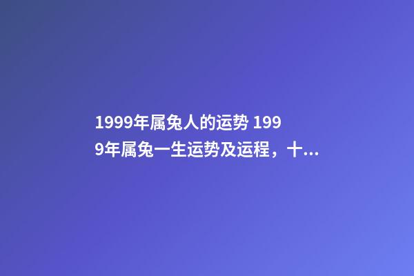 1999年属兔人的运势 1999年属兔一生运势及运程，十二生肖婚姻配对大全-第1张-观点-玄机派